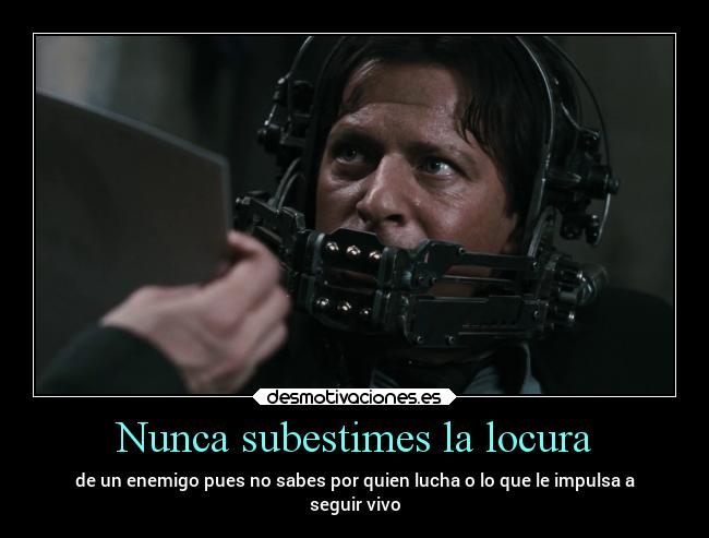 Nunca subestimes la locura - de un enemigo pues no sabes por quien lucha o lo que le impulsa a
seguir vivo