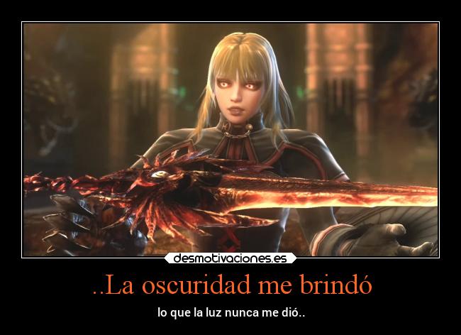 ..La oscuridad me brindó - lo que la luz nunca me dió..