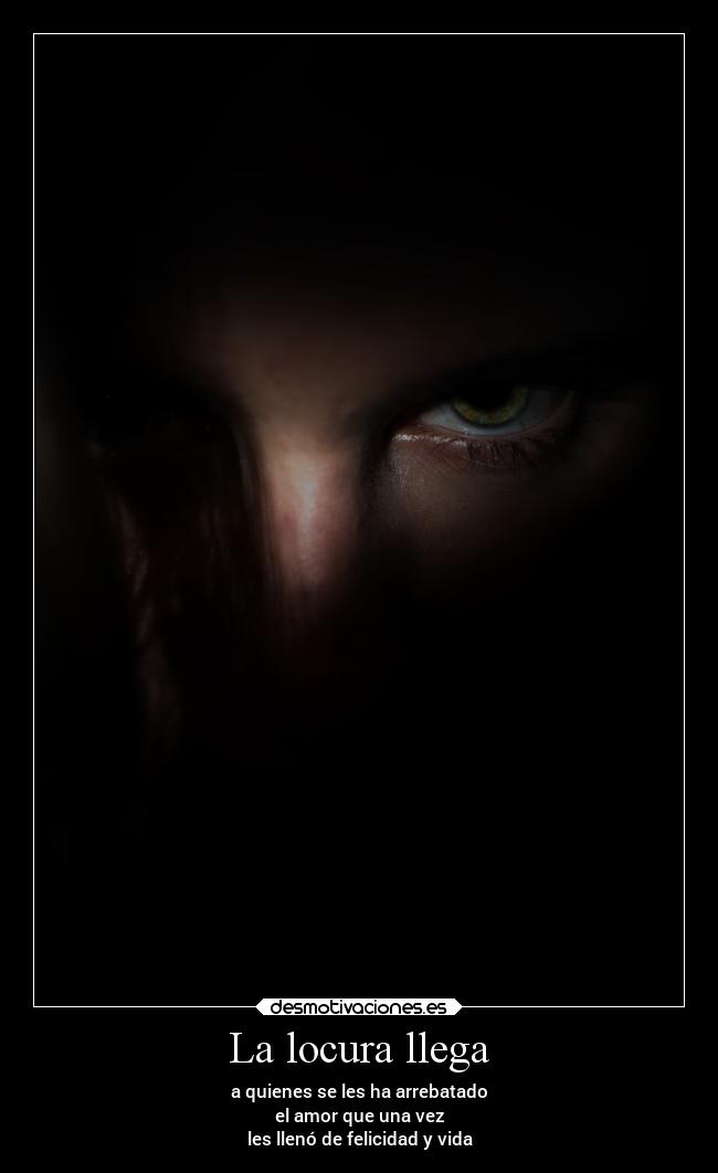 La locura llega - a quienes se les ha arrebatado
el amor que una vez
les llenó de felicidad y vida