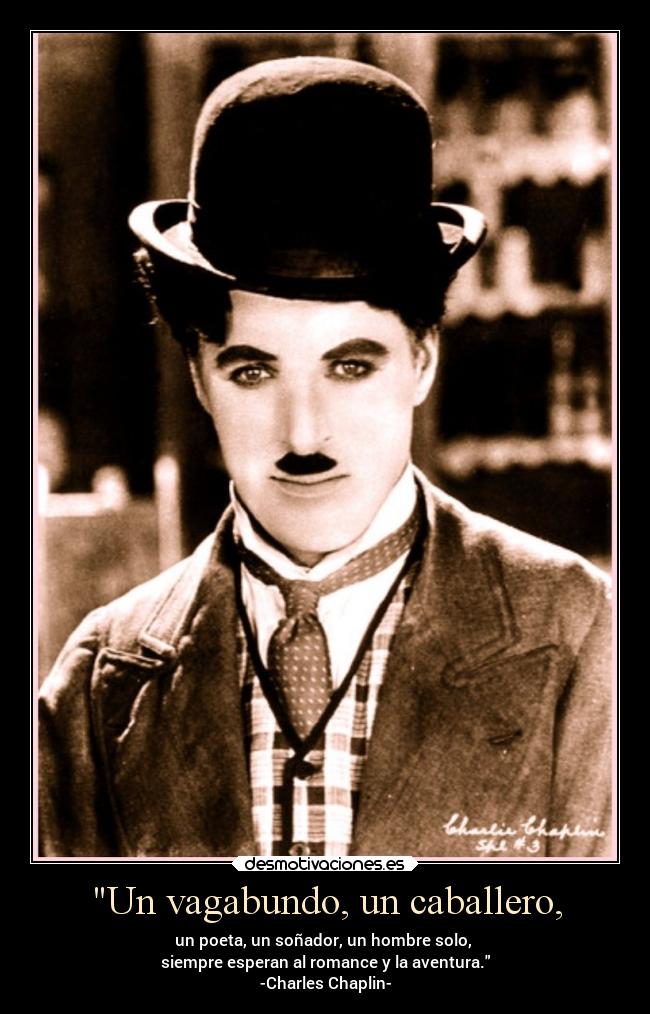 Un vagabundo, un caballero, - un poeta, un soñador, un hombre solo, 
siempre esperan al romance y la aventura.
-Charles Chaplin-
