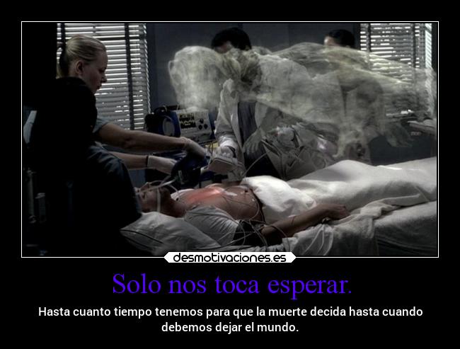 Solo nos toca esperar. - Hasta cuanto tiempo tenemos para que la muerte decida hasta cuando
debemos dejar el mundo.