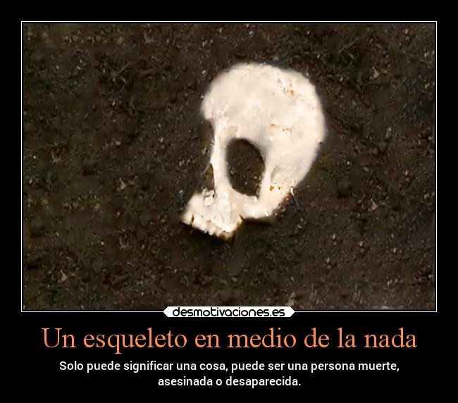 Un esqueleto en medio de la nada - Solo puede significar una cosa, puede ser una persona muerte,
asesinada o desaparecida.