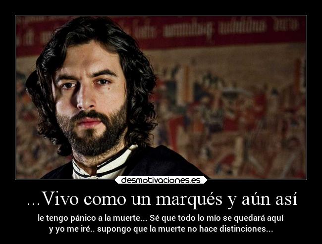 ...Vivo como un marqués y aún así - le tengo pánico a la muerte... Sé que todo lo mío se quedará aquí 
y yo me iré.. supongo que la muerte no hace distinciones...