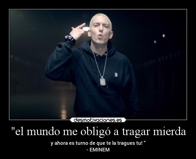 el mundo me obligó a tragar mierda - y ahora es turno de que te la tragues tu! 
- EMINEM