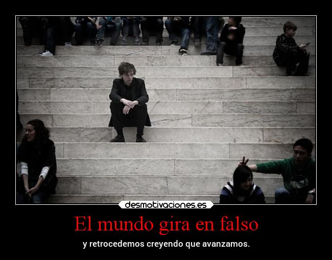 El mundo gira en falso - y retrocedemos creyendo que avanzamos.