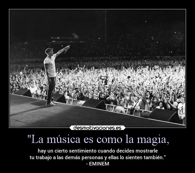 La música es como la magia, - hay un cierto sentimiento cuando decides mostrarle
tu trabajo a las demás personas y ellas lo sienten también.
- EMINEM