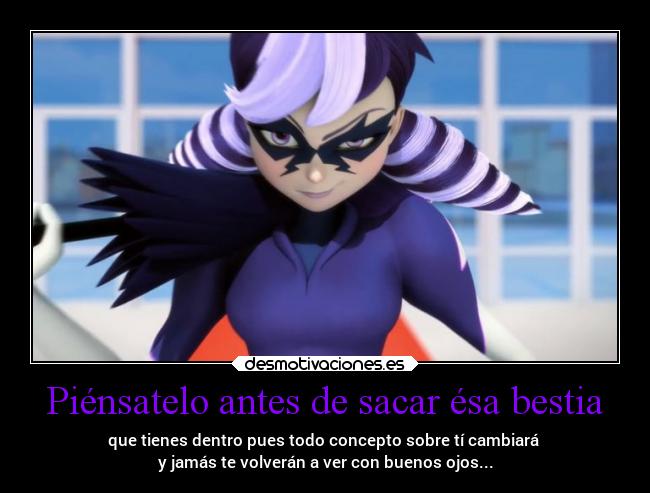 Piénsatelo antes de sacar ésa bestia - que tienes dentro pues todo concepto sobre tí cambiará 
y jamás te volverán a ver con buenos ojos...