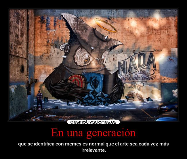 En una generación - que se identifica con memes es normal que el arte sea cada vez más
irrelevante.