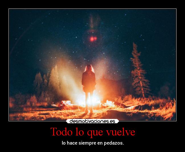 Todo lo que vuelve - lo hace siempre en pedazos.