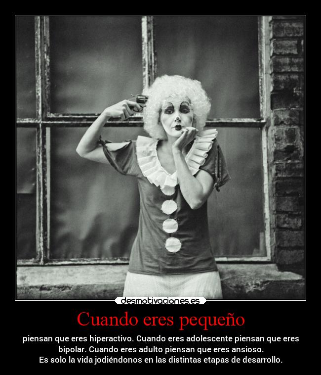Cuando eres pequeño - piensan que eres hiperactivo. Cuando eres adolescente piensan que eres
bipolar. Cuando eres adulto piensan que eres ansioso.
Es solo la vida jodiéndonos en las distintas etapas de desarrollo.