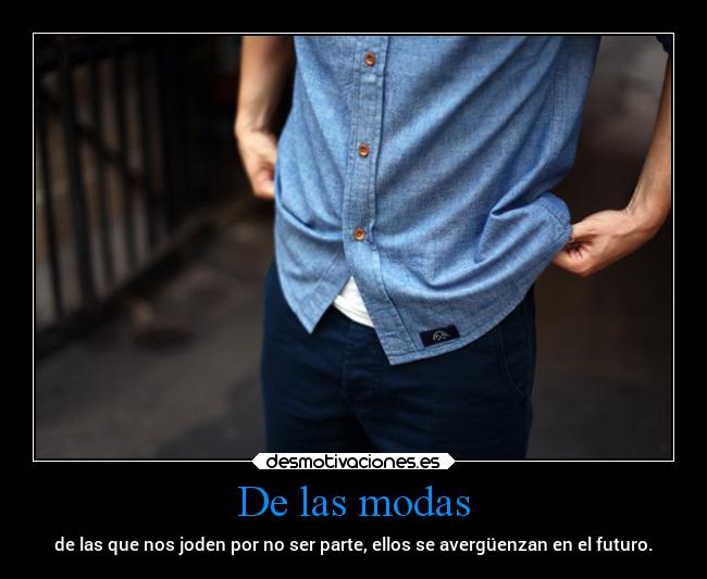 De las modas - de las que nos joden por no ser parte, ellos se avergüenzan en el futuro.