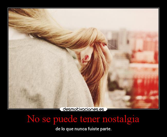 No se puede tener nostalgia - de lo que nunca fuiste parte.