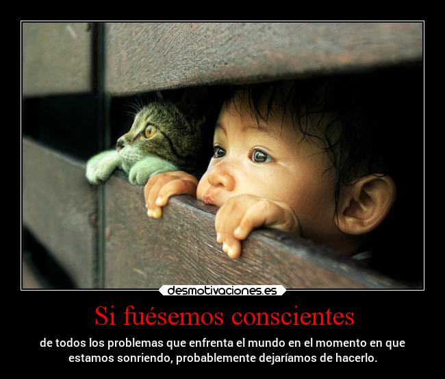 Si fuésemos conscientes - de todos los problemas que enfrenta el mundo en el momento en que
estamos sonriendo, probablemente dejaríamos de hacerlo.
