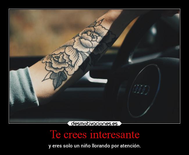 Te crees interesante - y eres solo un niño llorando por atención.