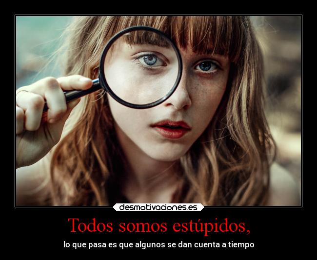 Todos somos estúpidos, - lo que pasa es que algunos se dan cuenta a tiempo