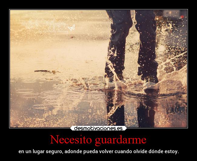 Necesito guardarme - en un lugar seguro, adonde pueda volver cuando olvide dónde estoy.