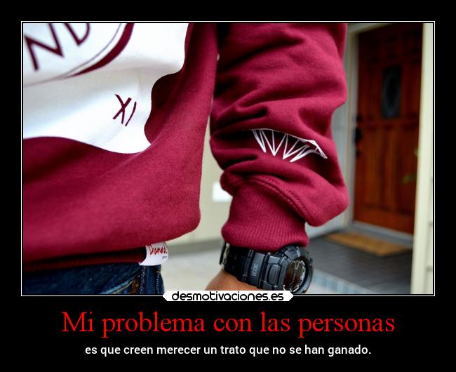 Mi problema con las personas - es que creen merecer un trato que no se han ganado.