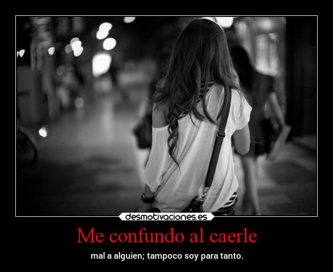 Me confundo al caerle - mal a alguien; tampoco soy para tanto.