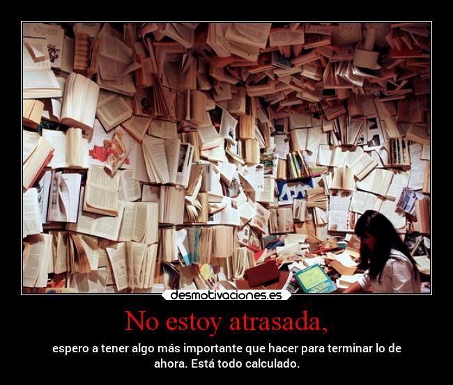 No estoy atrasada, - espero a tener algo más importante que hacer para terminar lo de
ahora. Está todo calculado.