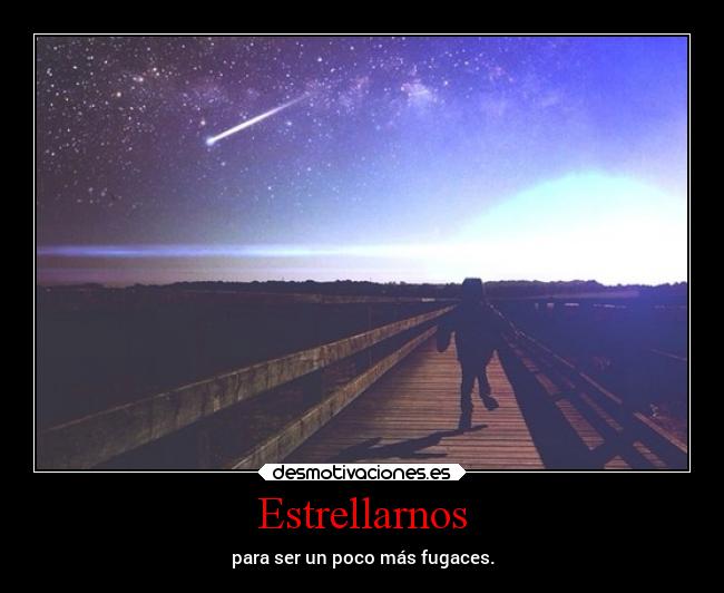 Estrellarnos - para ser un poco más fugaces.