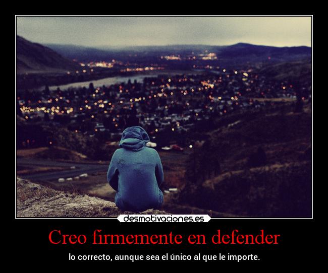 Creo firmemente en defender - lo correcto, aunque sea el único al que le importe.