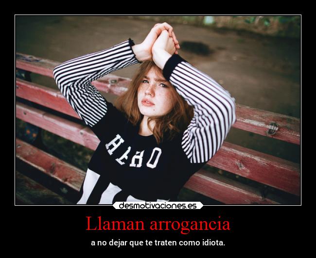 Llaman arrogancia - a no dejar que te traten como idiota.