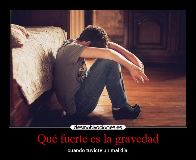 Qué fuerte es la gravedad - cuando tuviste un mal día.