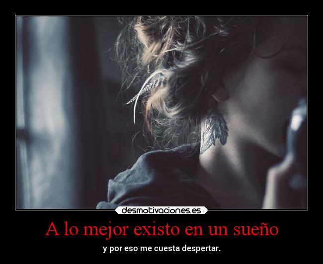 A lo mejor existo en un sueño - y por eso me cuesta despertar.
