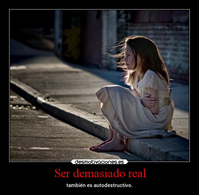 Ser demasiado real - también es autodestructivo.