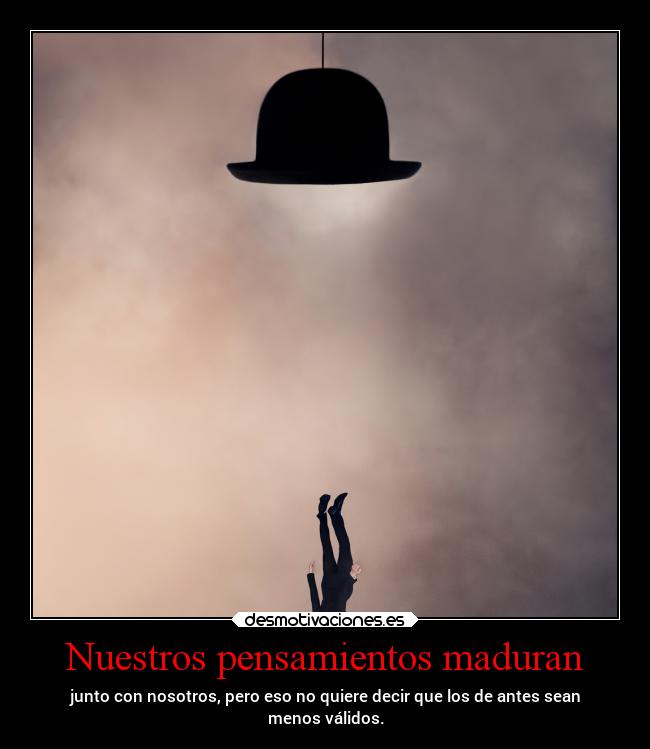 Nuestros pensamientos maduran - junto con nosotros, pero eso no quiere decir que los de antes sean
menos válidos.
