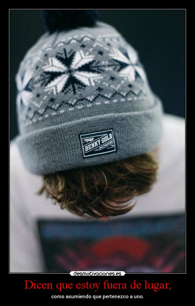 Dicen que estoy fuera de lugar, - como asumiendo que pertenezco a uno.