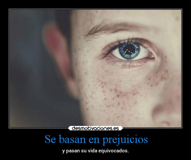 Se basan en prejuicios - y pasan su vida equivocados.