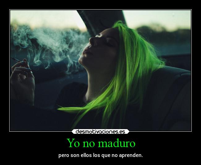 Yo no maduro - pero son ellos los que no aprenden.