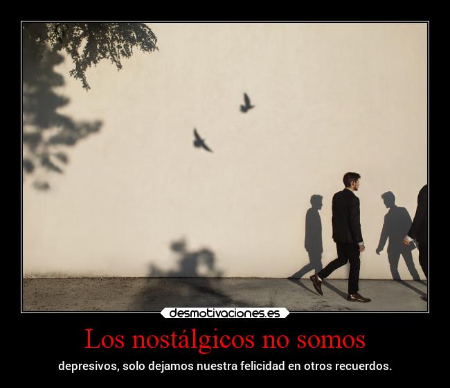 Los nostálgicos no somos - depresivos, solo dejamos nuestra felicidad en otros recuerdos.