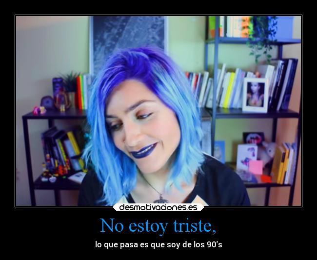 No estoy triste, - lo que pasa es que soy de los 90s
