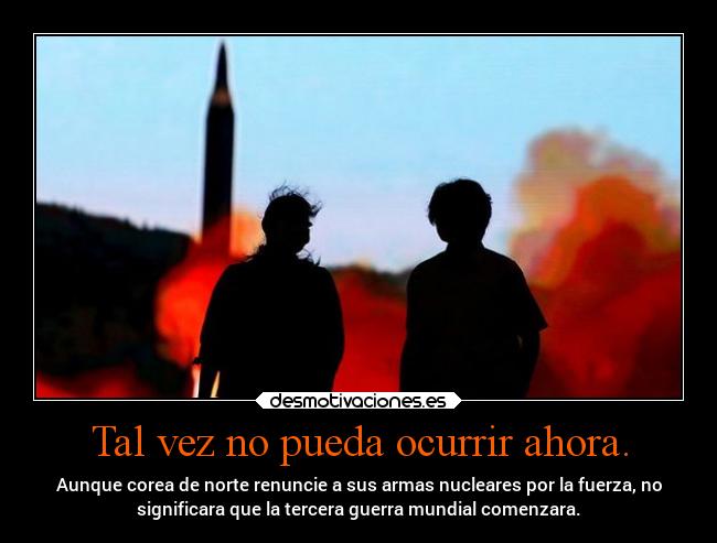 Tal vez no pueda ocurrir ahora. - Aunque corea de norte renuncie a sus armas nucleares por la fuerza, no
significara que la tercera guerra mundial comenzara.