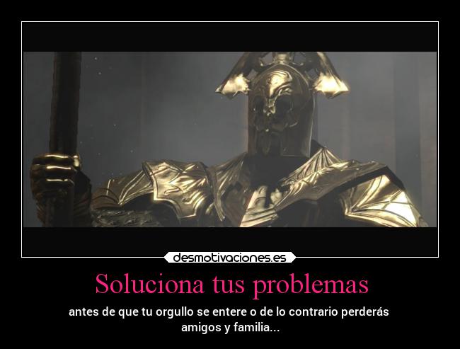 Soluciona tus problemas - antes de que tu orgullo se entere o de lo contrario perderás 
amigos y familia...