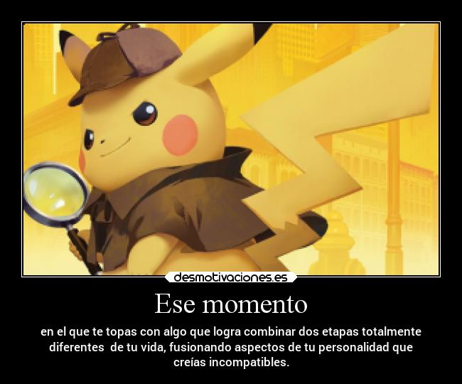 Ese momento - en el que te topas con algo que logra combinar dos etapas totalmente
diferentes de tu vida, fusionando aspectos de tu personalidad que
creías incompatibles.