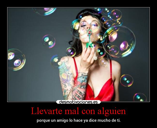 Llevarte mal con alguien - porque un amigo lo hace ya dice mucho de ti.