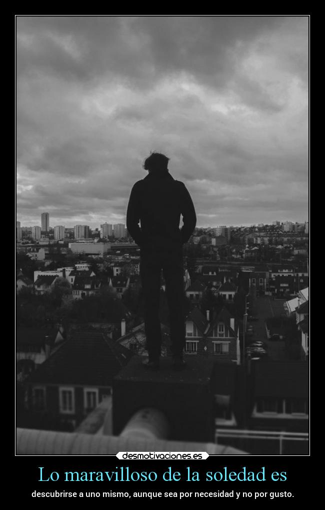 Lo maravilloso de la soledad es - descubrirse a uno mismo, aunque sea por necesidad y no por gusto.