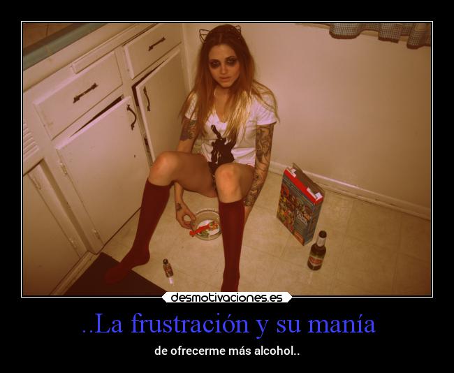 ..La frustración y su manía - de ofrecerme más alcohol..