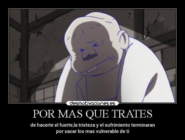POR MAS QUE TRATES - de hacerte el fuerte,la tristeza y el sufrimiento terminaran
por sacar los mas vulnerable de ti