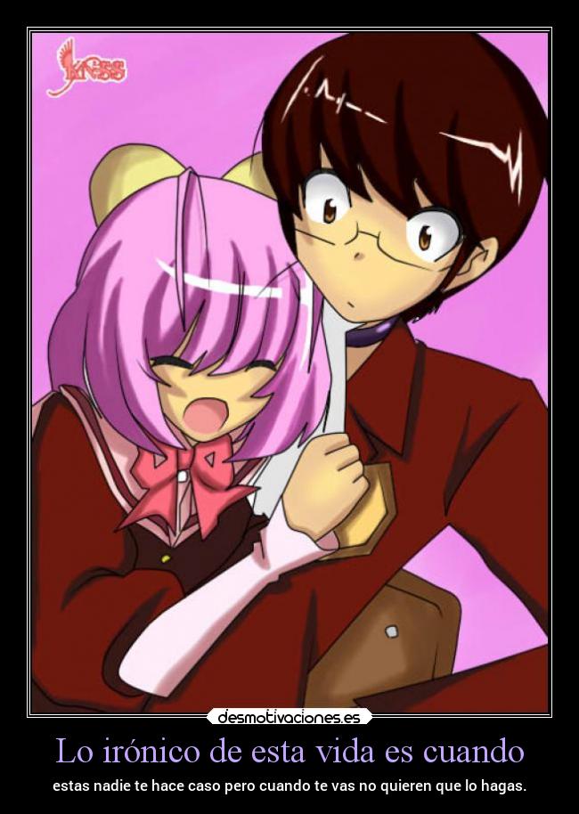 Lo irónico de esta vida es cuando - estas nadie te hace caso pero cuando te vas no quieren que lo hagas.