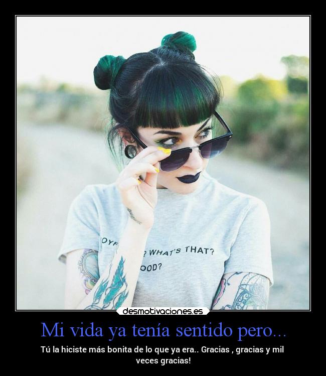 Mi vida ya tenía sentido pero... - Tú la hiciste más bonita de lo que ya era.. Gracias , gracias y mil 
veces gracias!