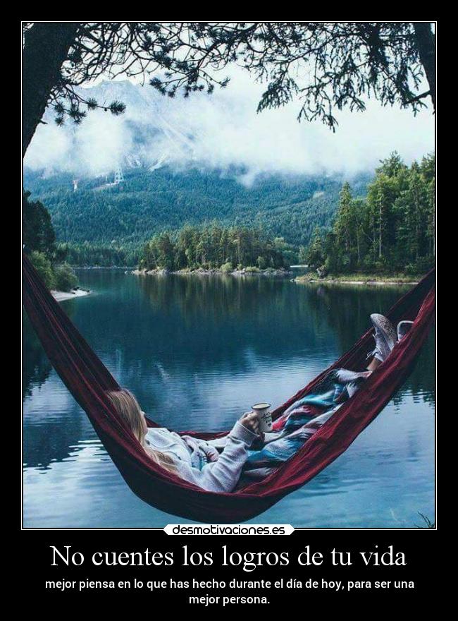 No cuentes los logros de tu vida - mejor piensa en lo que has hecho durante el día de hoy, para ser una
mejor persona.