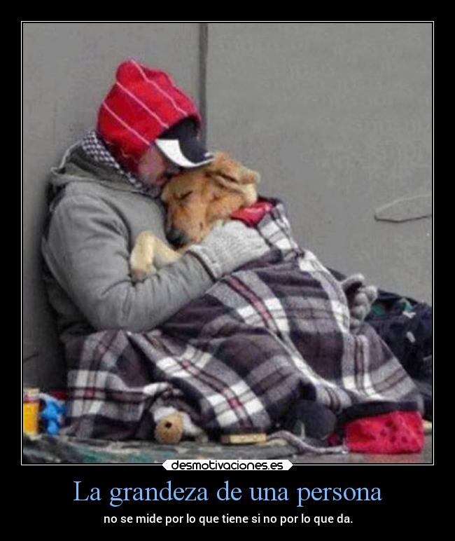 La grandeza de una persona - no se mide por lo que tiene si no por lo que da.