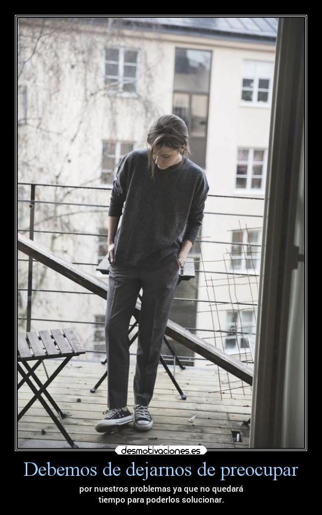 Debemos de dejarnos de preocupar - por nuestros problemas ya que no quedará
tiempo para poderlos solucionar.