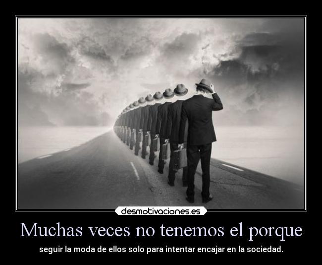 Muchas veces no tenemos el porque - seguir la moda de ellos solo para intentar encajar en la sociedad.