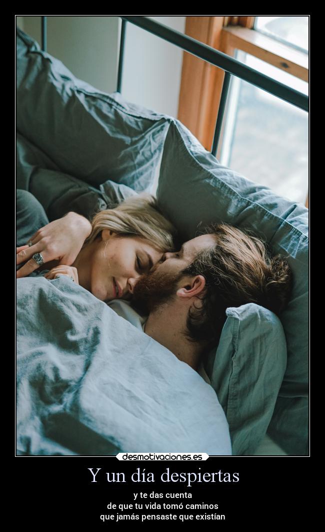 Y un día despiertas - y te das cuenta
de que tu vida tomó caminos
que jamás pensaste que existían