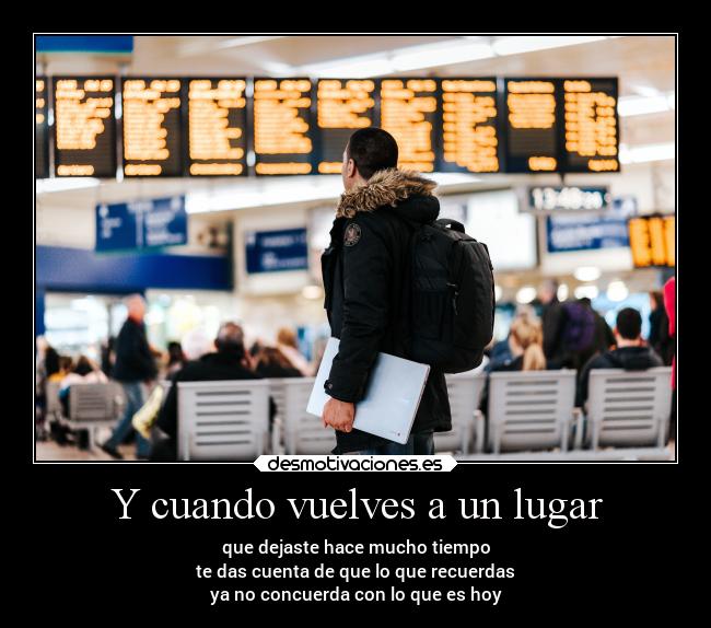 Y cuando vuelves a un lugar - que dejaste hace mucho tiempo
te das cuenta de que lo que recuerdas
ya no concuerda con lo que es hoy